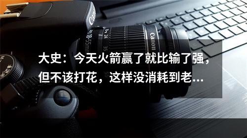 大史：今天火箭赢了就比输了强，但不该打花，这样没消耗到老詹&斯玛特