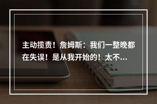 主动揽责！詹姆斯：我们一整晚都在失误！是从我开始的！太不应该