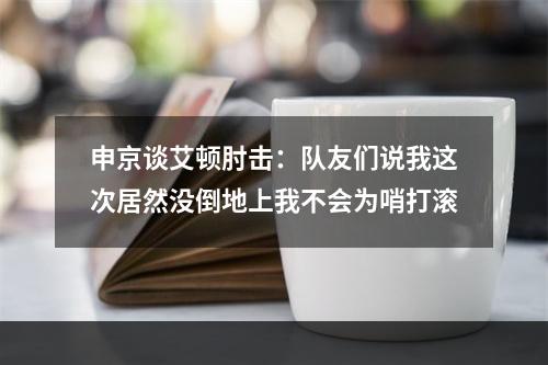 申京谈艾顿肘击：队友们说我这次居然没倒地上我不会为哨打滚