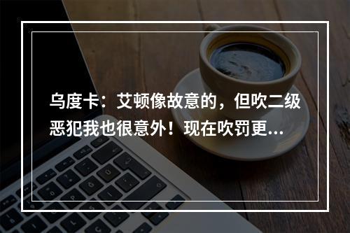 乌度卡：艾顿像故意的，但吹二级恶犯我也很意外！现在吹罚更软了