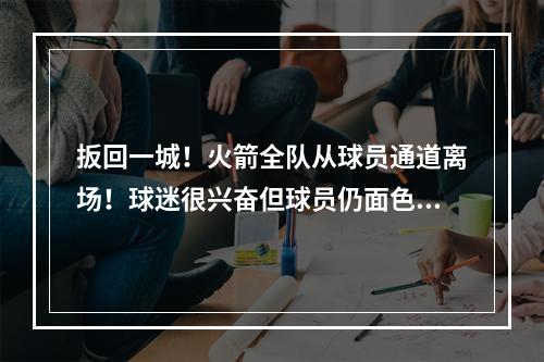 扳回一城！火箭全队从球员通道离场！球迷很兴奋但球员仍面色凝重