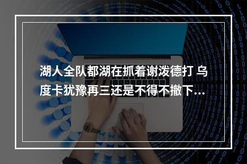 湖人全队都湖在抓着谢泼德打 乌度卡犹豫再三还是不得不撤下去？
