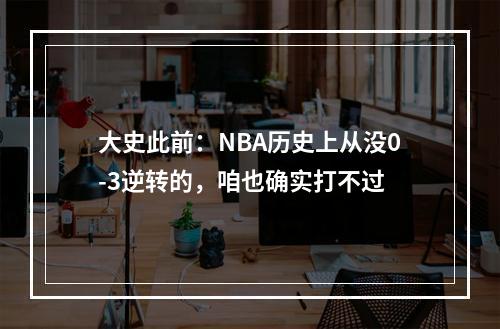 大史此前：NBA历史上从没0-3逆转的，咱也确实打不过