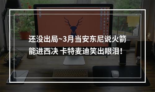 还没出局~3月当安东尼说火箭能进西决 卡特麦迪笑出眼泪！