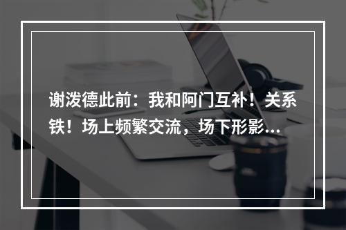 谢泼德此前：我和阿门互补！关系铁！场上频繁交流，场下形影不离