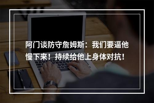 阿门谈防守詹姆斯：我们要逼他慢下来！持续给他上身体对抗！