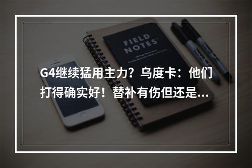 G4继续猛用主力？乌度卡：他们打得确实好！替补有伤但还是会用