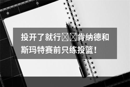 投开了就行☺️肯纳德和斯玛特赛前只练投篮！