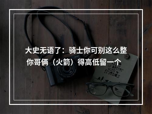 大史无语了：骑士你可别这么整 你哥俩（火箭）得高低留一个