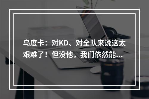 乌度卡：对KD、对全队来说这太艰难了！但没他，我们依然能赢！