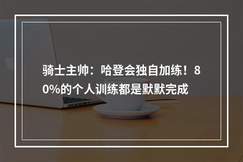 骑士主帅：哈登会独自加练！80%的个人训练都是默默完成