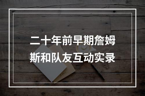 二十年前早期詹姆斯和队友互动实录