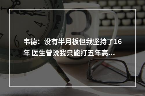 韦德：没有半月板但我坚持了16年 医生曾说我只能打五年高强度