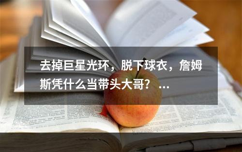 去掉巨星光环，脱下球衣，詹姆斯凭什么当带头大哥？ ...