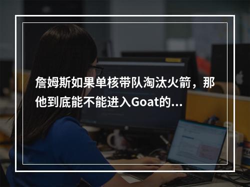 詹姆斯如果单核带队淘汰火箭，那他到底能不能进入Goat的讨论？
