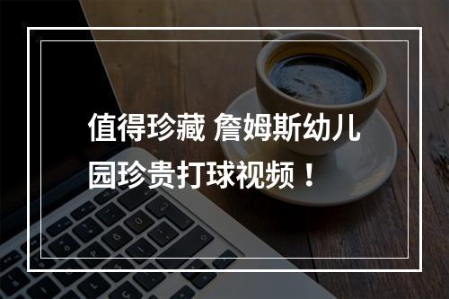 值得珍藏 詹姆斯幼儿园珍贵打球视频 ！