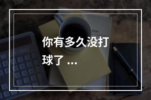 你有多久没打球了 ...