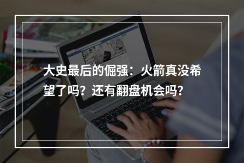 大史最后的倔强：火箭真没希望了吗？还有翻盘机会吗？