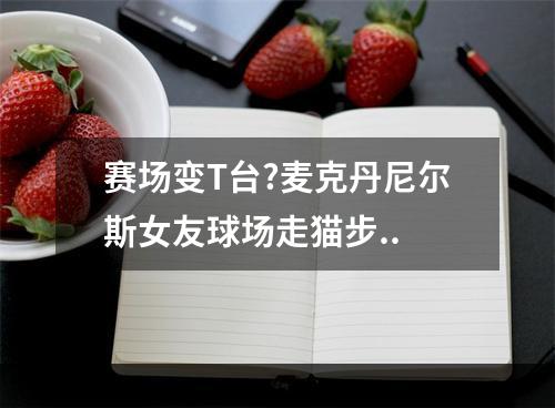 赛场变T台?麦克丹尼尔斯女友球场走猫步..