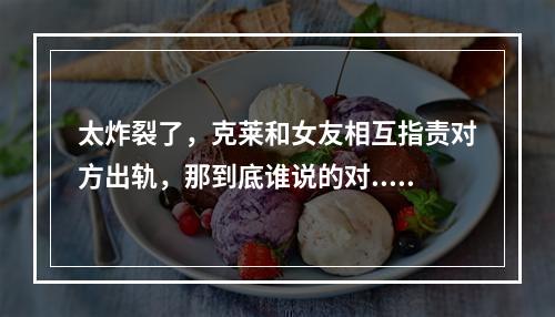 太炸裂了，克莱和女友相互指责对方出轨，那到底谁说的对...