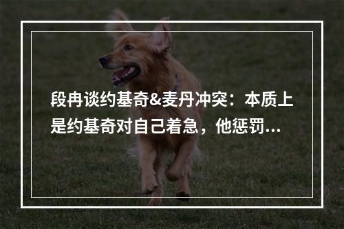 段冉谈约基奇&麦丹冲突：本质上是约基奇对自己着急，他惩罚不了森林狼防守