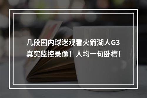 几段国内球迷观看火箭湖人G3真实监控录像！人均一句卧槽！