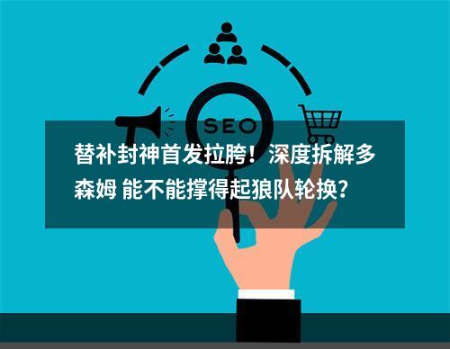 替补封神首发拉胯！深度拆解多森姆 能不能撑得起狼队轮换？