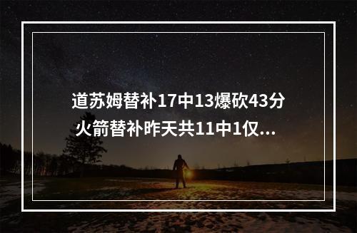道苏姆替补17中13爆砍43分 火箭替补昨天共11中1仅3分