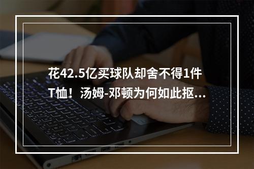 花42.5亿买球队却舍不得1件T恤！汤姆-邓顿为何如此抠门？