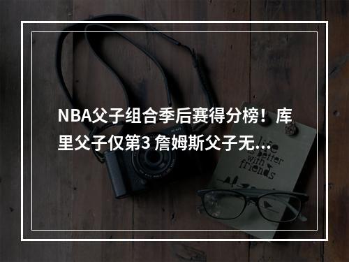 NBA父子组合季后赛得分榜！库里父子仅第3 詹姆斯父子无悬念