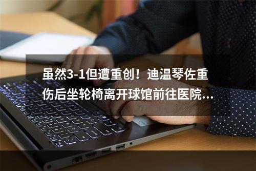 虽然3-1但遭重创！迪温琴佐重伤后坐轮椅离开球馆前往医院画面