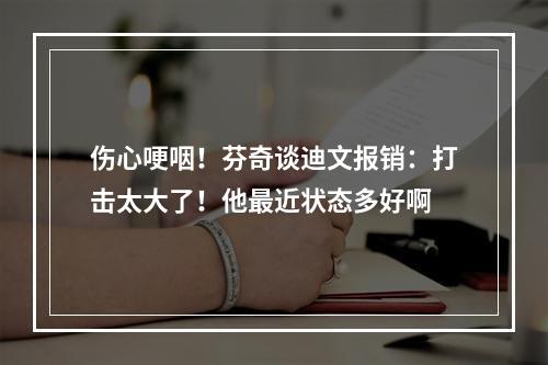 伤心哽咽！芬奇谈迪文报销：打击太大了！他最近状态多好啊