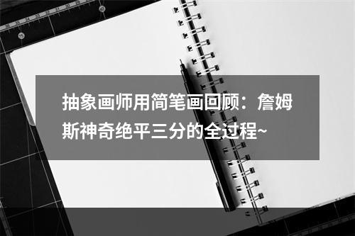 抽象画师用简笔画回顾：詹姆斯神奇绝平三分的全过程~