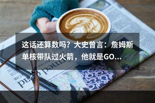这话还算数吗？大史曾言：詹姆斯单核带队过火箭，他就是GOAT