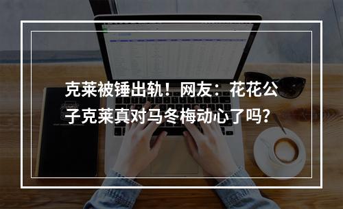 克莱被锤出轨！网友：花花公子克莱真对马冬梅动心了吗？