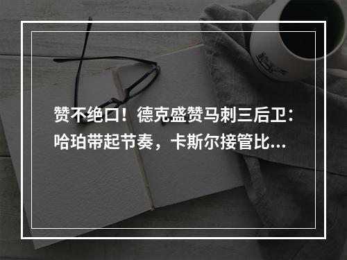赞不绝口！德克盛赞马刺三后卫：哈珀带起节奏，卡斯尔接管比赛！