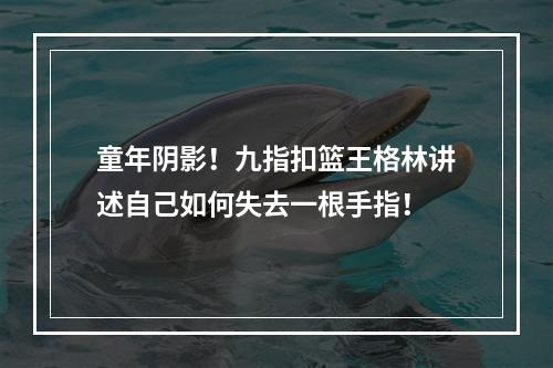 童年阴影！九指扣篮王格林讲述自己如何失去一根手指！