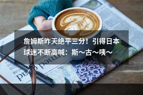 詹姆斯昨天绝平三分！引得日本球迷不断高喊：斯～古～咦～