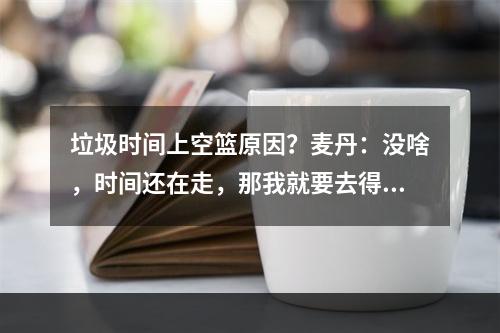 垃圾时间上空篮原因？麦丹：没啥，时间还在走，那我就要去得分~