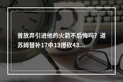 曾放弃引进他的火箭不后悔吗？道苏姆替补17中13爆砍43分！