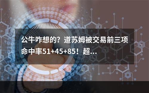 公牛咋想的？道苏姆被交易前三项命中率51+45+85！超高效