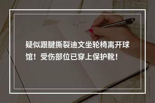 疑似跟腱撕裂迪文坐轮椅离开球馆！受伤部位已穿上保护靴！