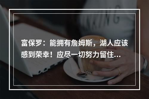 富保罗：能拥有詹姆斯，湖人应该感到荣幸！应尽一切努力留住他！