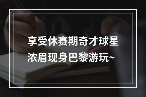 享受休赛期奇才球星浓眉现身巴黎游玩~