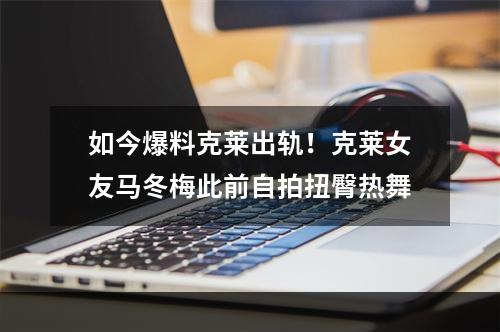 如今爆料克莱出轨！克莱女友马冬梅此前自拍扭臀热舞