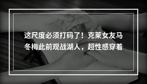 这尺度必须打码了！克莱女友马冬梅此前观战湖人，超性感穿着