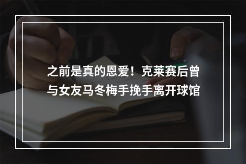 之前是真的恩爱！克莱赛后曾与女友马冬梅手挽手离开球馆