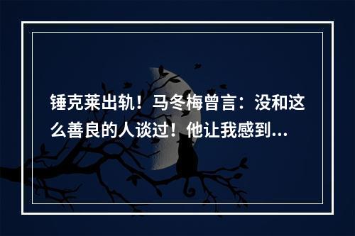 锤克莱出轨！马冬梅曾言：没和这么善良的人谈过！他让我感到幸福