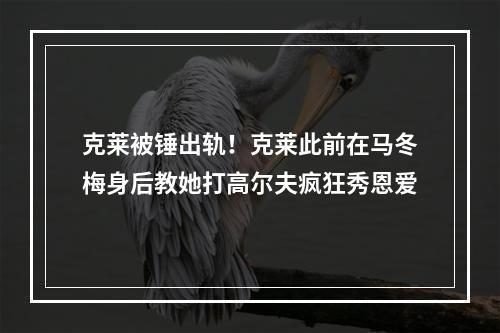 克莱被锤出轨！克莱此前在马冬梅身后教她打高尔夫疯狂秀恩爱