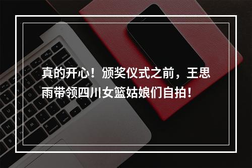 真的开心！颁奖仪式之前，王思雨带领四川女篮姑娘们自拍！